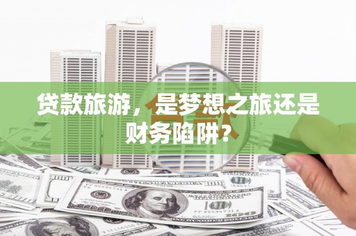 垣曲贷款旅游，是梦想之旅还是财务陷阱？