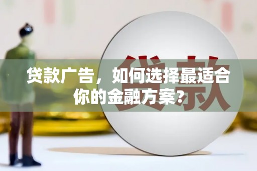 垣曲贷款广告，如何选择最适合你的金融方案？