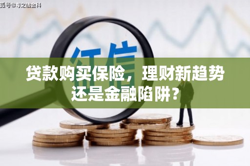 垣曲贷款购买保险，理财新趋势还是金融陷阱？