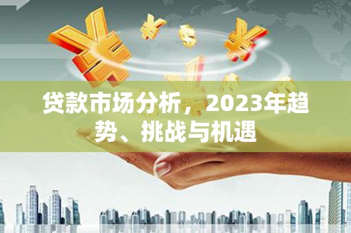 垣曲贷款市场分析，2023年趋势、挑战与机遇