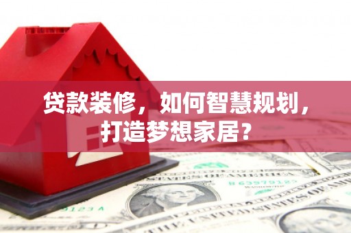 垣曲贷款装修，如何智慧规划，打造梦想家居？