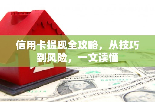垣曲信用卡提现全攻略，从技巧到风险，一文读懂