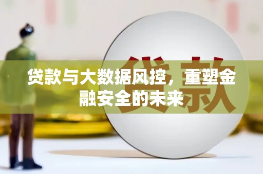 垣曲贷款与大数据风控，重塑金融安全的未来
