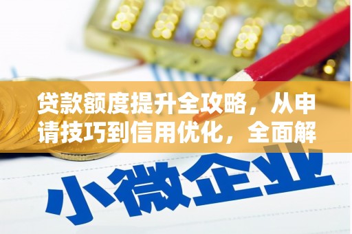垣曲贷款额度提升全攻略，从申请技巧到信用优化，全面解析