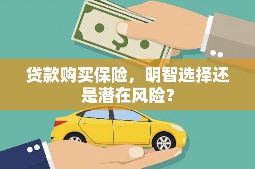 垣曲贷款购买保险，明智选择还是潜在风险？