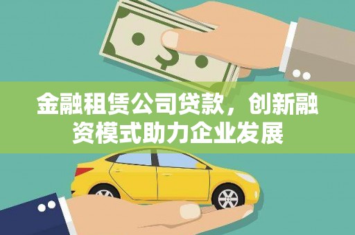 垣曲金融租赁公司贷款，创新融资模式助力企业发展