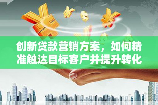 垣曲创新贷款营销方案，如何精准触达目标客户并提升转化率