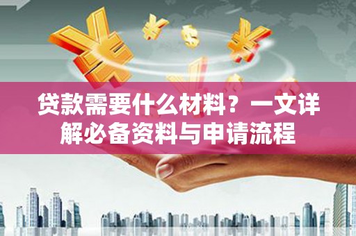 垣曲贷款需要什么材料？一文详解必备资料与申请流程