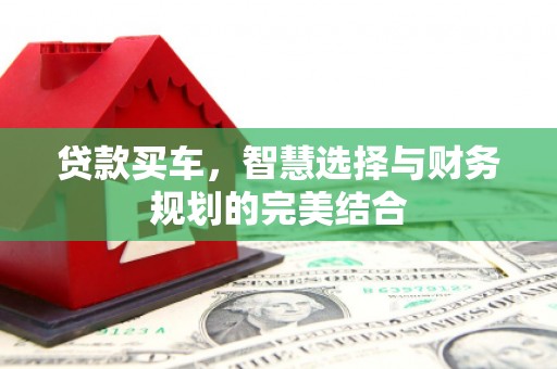 垣曲贷款买车，智慧选择与财务规划的完美结合