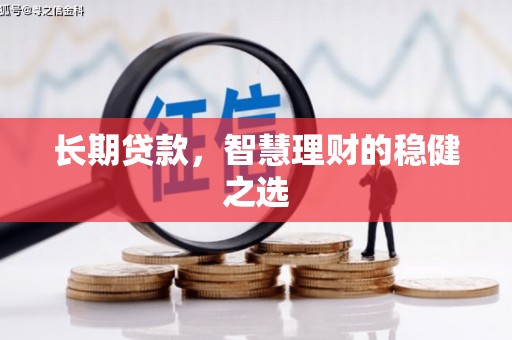 垣曲长期贷款，智慧理财的稳健之选
