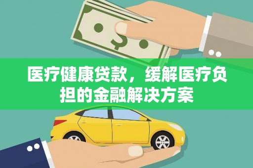 垣曲医疗健康贷款，缓解医疗负担的金融解决方案