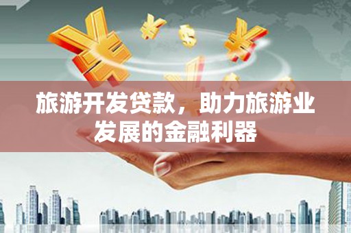 垣曲旅游开发贷款，助力旅游业发展的金融利器