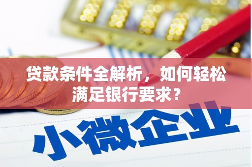 垣曲贷款条件全解析，如何轻松满足银行要求？