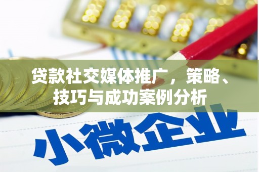 垣曲贷款社交媒体推广，策略、技巧与成功案例分析