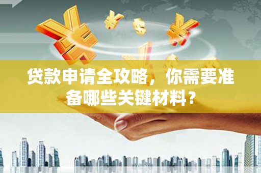 垣曲贷款申请全攻略，你需要准备哪些关键材料？