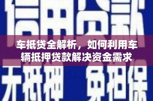 垣曲车抵贷全解析，如何利用车辆抵押贷款解决资金需求