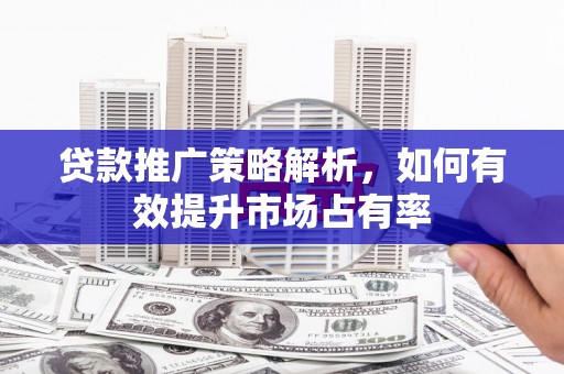 垣曲贷款推广策略解析，如何有效提升市场占有率