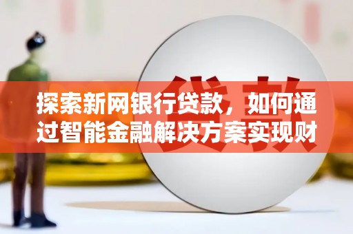 垣曲探索新网银行贷款，如何通过智能金融解决方案实现财富增长