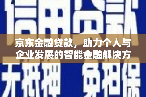 垣曲京东金融贷款，助力个人与企业发展的智能金融解决方案