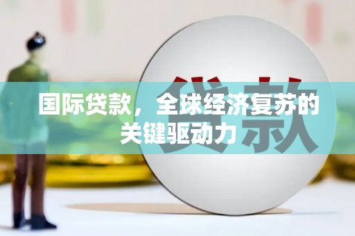 垣曲国际贷款，全球经济复苏的关键驱动力