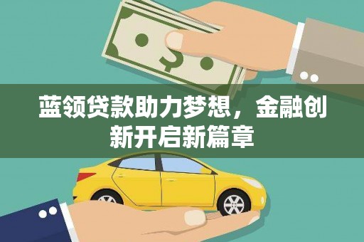 垣曲蓝领贷款助力梦想，金融创新开启新篇章