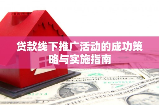 垣曲贷款线下推广活动的成功策略与实施指南
