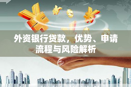 垣曲外资银行贷款，优势、申请流程与风险解析