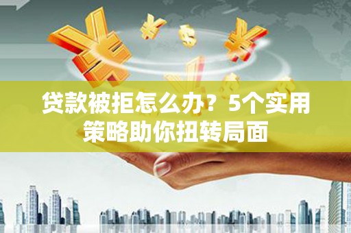 垣曲贷款被拒怎么办？5个实用策略助你扭转局面