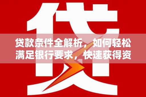 垣曲贷款条件全解析，如何轻松满足银行要求，快速获得资金支持