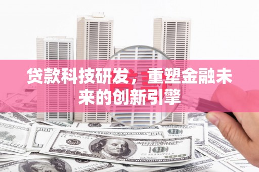 垣曲贷款科技研发，重塑金融未来的创新引擎