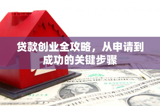 垣曲贷款创业全攻略，从申请到成功的关键步骤