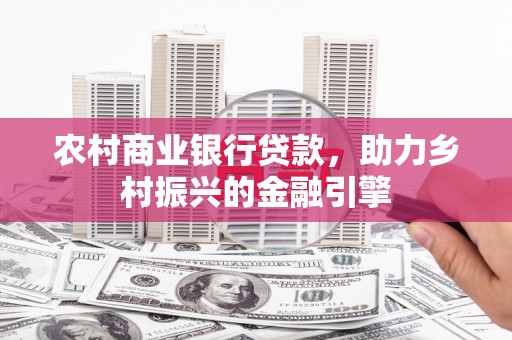 垣曲农村商业银行贷款，助力乡村振兴的金融引擎