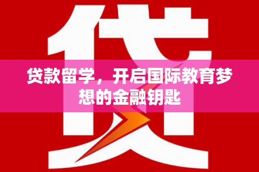 垣曲贷款留学，开启国际教育梦想的金融钥匙