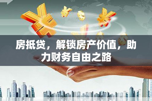 垣曲房抵贷，解锁房产价值，助力财务自由之路