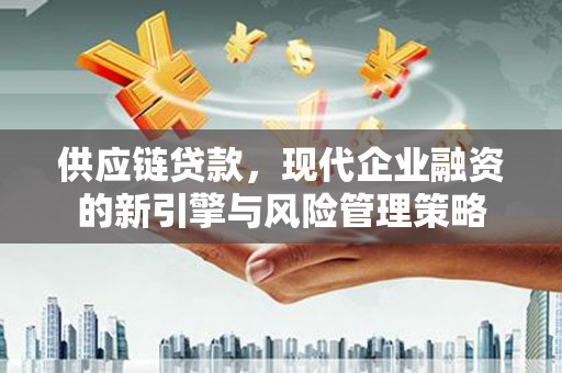 垣曲供应链贷款，现代企业融资的新引擎与风险管理策略