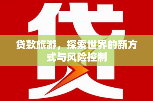 垣曲贷款旅游，探索世界的新方式与风险控制