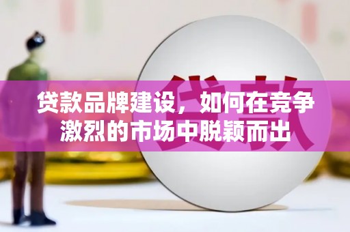 垣曲贷款品牌建设，如何在竞争激烈的市场中脱颖而出