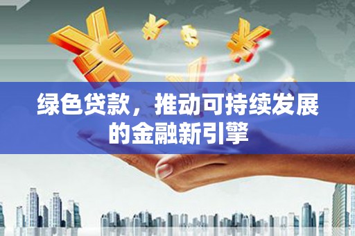垣曲绿色贷款，推动可持续发展的金融新引擎
