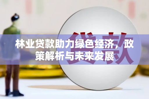 垣曲林业贷款助力绿色经济，政策解析与未来发展