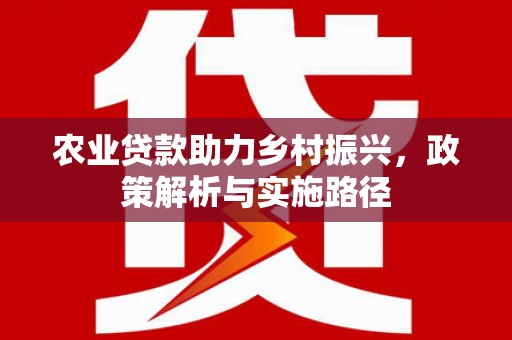 垣曲农业贷款助力乡村振兴，政策解析与实施路径
