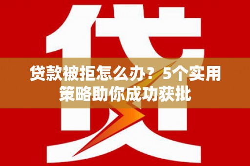 垣曲贷款被拒怎么办？5个实用策略助你成功获批