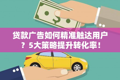 垣曲贷款广告如何精准触达用户？5大策略提升转化率！