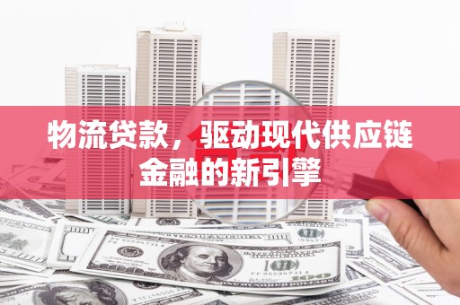 垣曲物流贷款，驱动现代供应链金融的新引擎