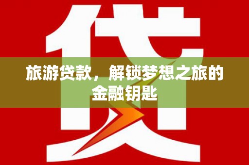 垣曲旅游贷款，解锁梦想之旅的金融钥匙