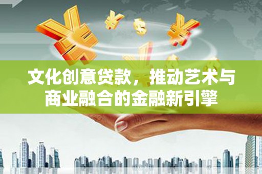 垣曲文化创意贷款，推动艺术与商业融合的金融新引擎