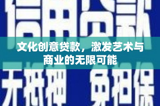 垣曲文化创意贷款，激发艺术与商业的无限可能