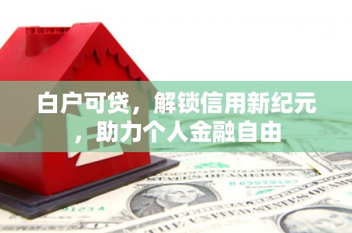 垣曲白户可贷，解锁信用新纪元，助力个人金融自由