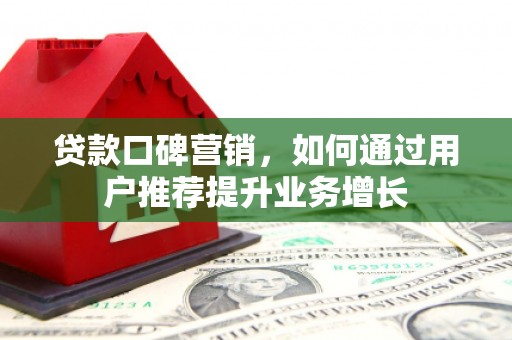 垣曲贷款口碑营销，如何通过用户推荐提升业务增长