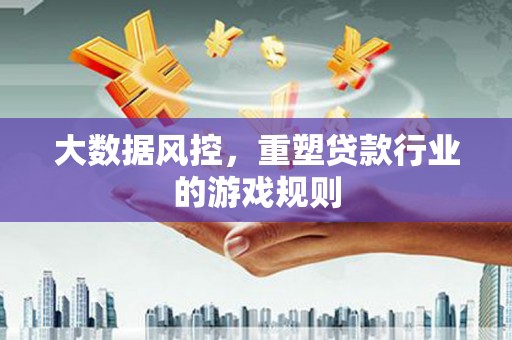 垣曲大数据风控，重塑贷款行业的游戏规则