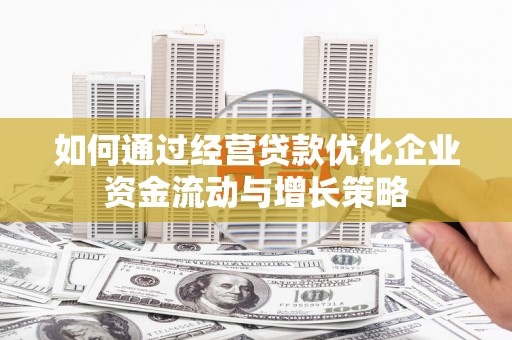 垣曲如何通过经营贷款优化企业资金流动与增长策略